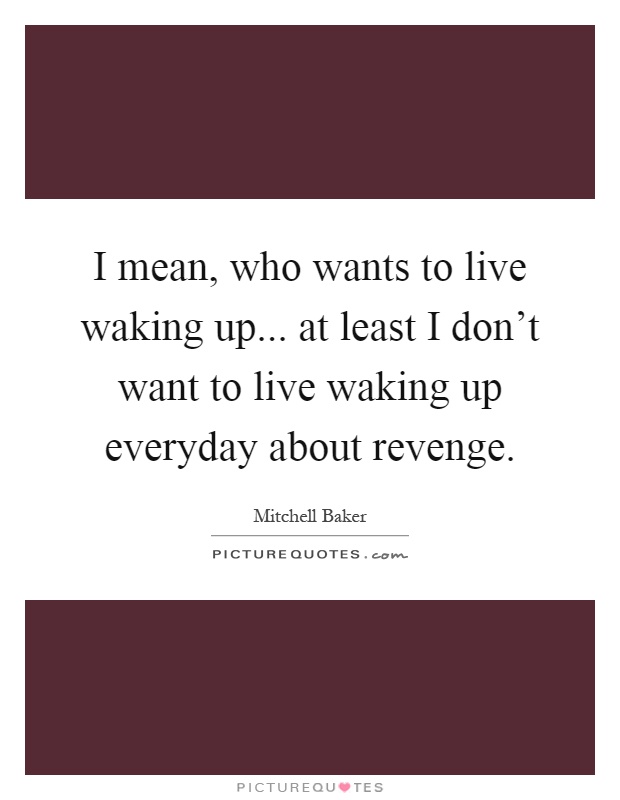 I mean, who wants to live waking up... at least I don't want to live waking up everyday about revenge Picture Quote #1