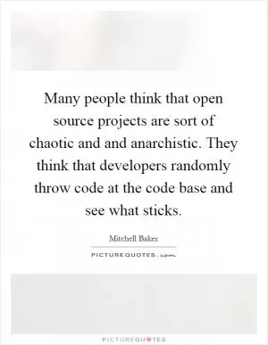 Many people think that open source projects are sort of chaotic and and anarchistic. They think that developers randomly throw code at the code base and see what sticks Picture Quote #1