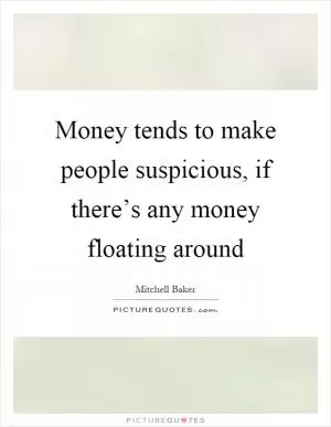 Money tends to make people suspicious, if there’s any money floating around Picture Quote #1