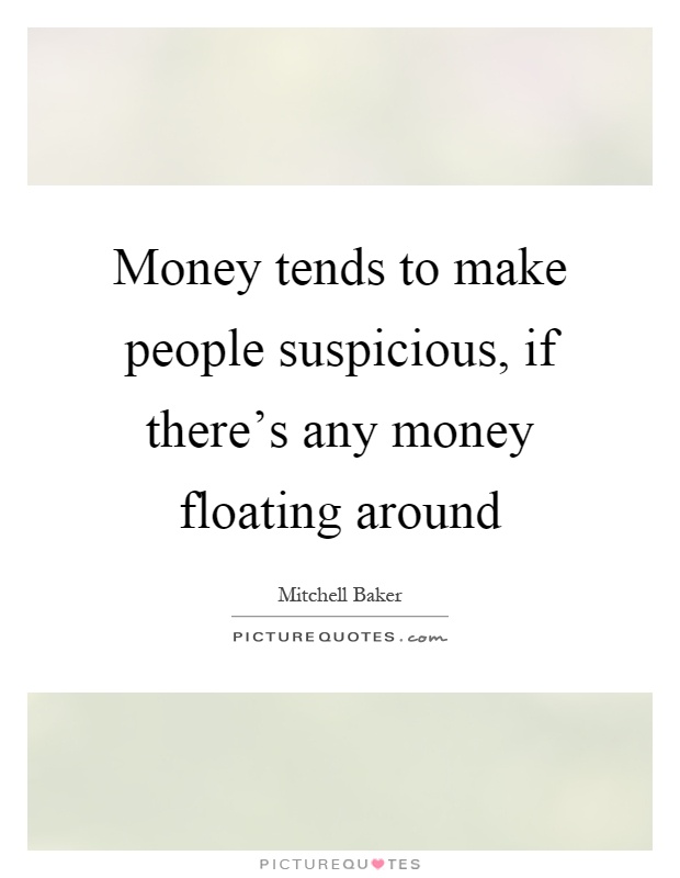 Money tends to make people suspicious, if there's any money floating around Picture Quote #1