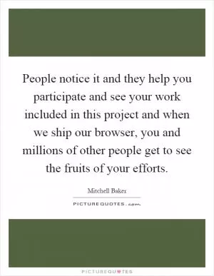 People notice it and they help you participate and see your work included in this project and when we ship our browser, you and millions of other people get to see the fruits of your efforts Picture Quote #1