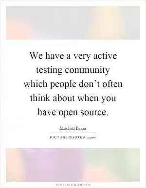 We have a very active testing community which people don’t often think about when you have open source Picture Quote #1