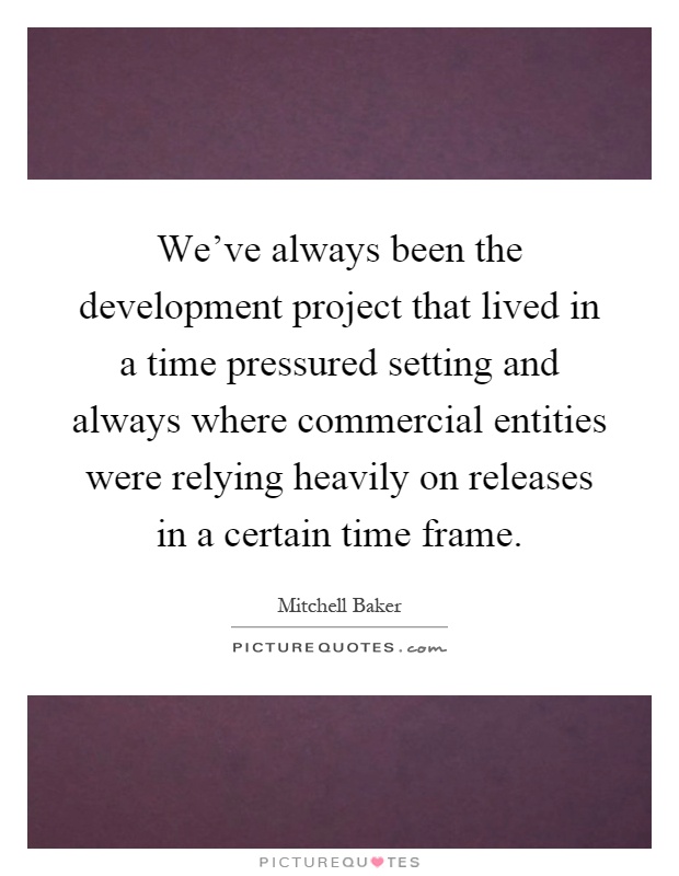 We've always been the development project that lived in a time pressured setting and always where commercial entities were relying heavily on releases in a certain time frame Picture Quote #1