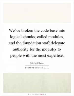 We’ve broken the code base into logical chunks, called modules, and the foundation staff delegate authority for the modules to people with the most expertise Picture Quote #1