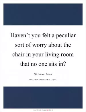 Haven’t you felt a peculiar sort of worry about the chair in your living room that no one sits in? Picture Quote #1