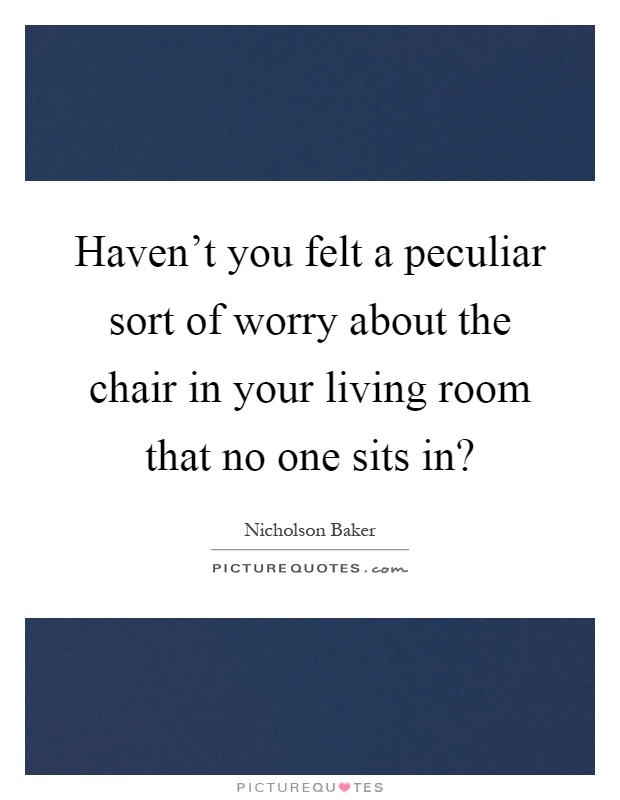Haven't you felt a peculiar sort of worry about the chair in your living room that no one sits in? Picture Quote #1