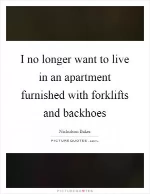 I no longer want to live in an apartment furnished with forklifts and backhoes Picture Quote #1