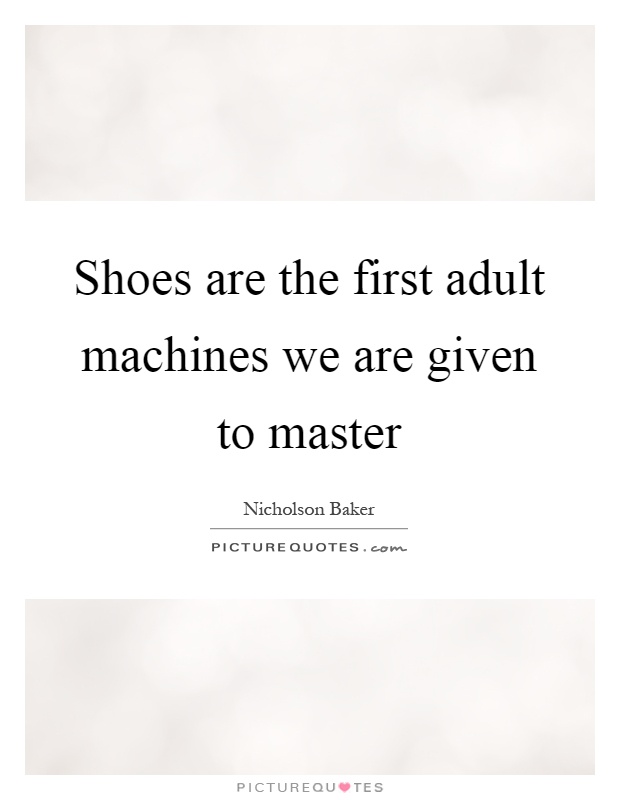 Shoes are the first adult machines we are given to master Picture Quote #1