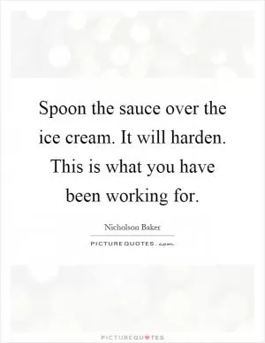 Spoon the sauce over the ice cream. It will harden. This is what you have been working for Picture Quote #1