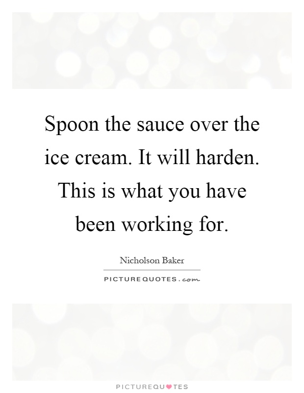Spoon the sauce over the ice cream. It will harden. This is what you have been working for Picture Quote #1
