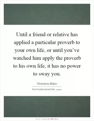 Until a friend or relative has applied a particular proverb to your own life, or until you’ve watched him apply the proverb to his own life, it has no power to sway you Picture Quote #1