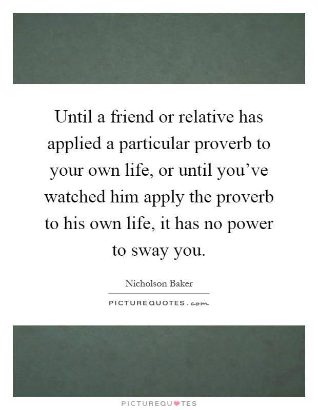 Until a friend or relative has applied a particular proverb to your own life, or until you've watched him apply the proverb to his own life, it has no power to sway you Picture Quote #1