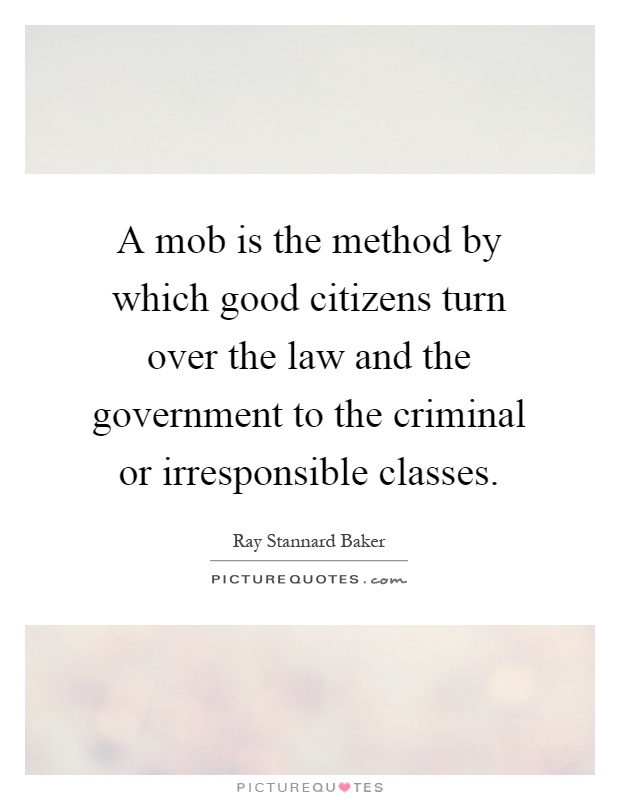A mob is the method by which good citizens turn over the law and the government to the criminal or irresponsible classes Picture Quote #1