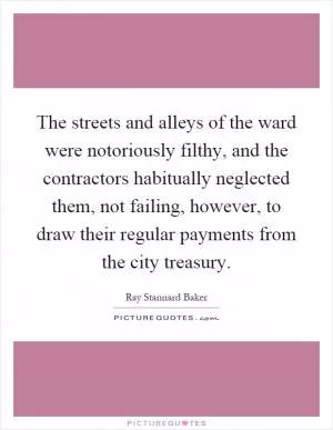 The streets and alleys of the ward were notoriously filthy, and the contractors habitually neglected them, not failing, however, to draw their regular payments from the city treasury Picture Quote #1