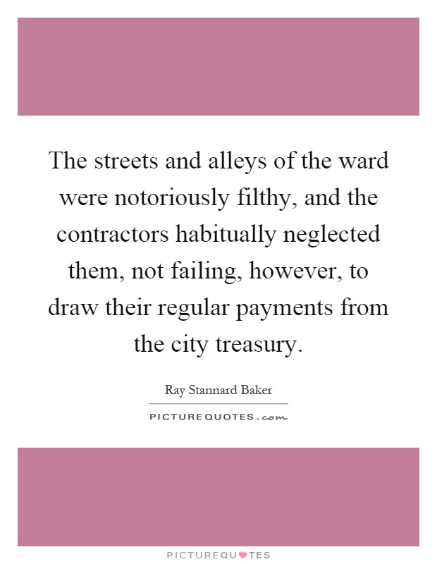 The streets and alleys of the ward were notoriously filthy, and the contractors habitually neglected them, not failing, however, to draw their regular payments from the city treasury Picture Quote #1