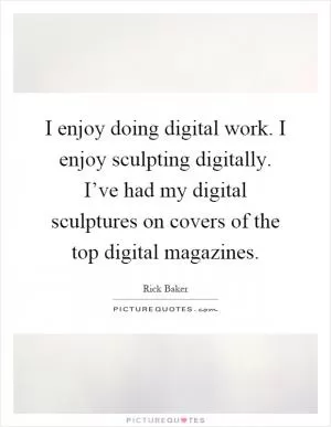 I enjoy doing digital work. I enjoy sculpting digitally. I’ve had my digital sculptures on covers of the top digital magazines Picture Quote #1