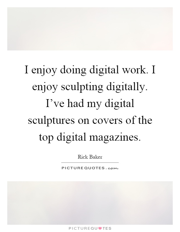 I enjoy doing digital work. I enjoy sculpting digitally. I've had my digital sculptures on covers of the top digital magazines Picture Quote #1