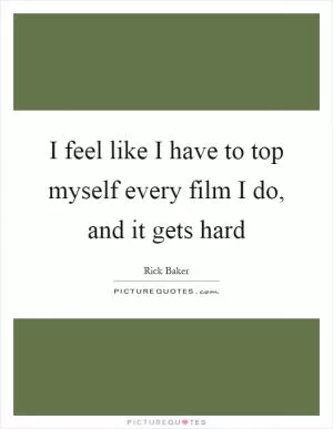 I feel like I have to top myself every film I do, and it gets hard Picture Quote #1