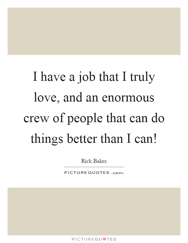 I have a job that I truly love, and an enormous crew of people that can do things better than I can! Picture Quote #1