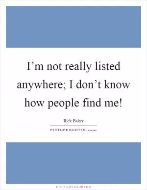 I’m not really listed anywhere; I don’t know how people find me! Picture Quote #1