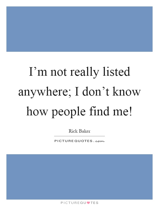 I'm not really listed anywhere; I don't know how people find me! Picture Quote #1