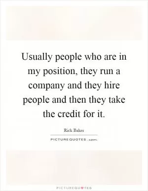 Usually people who are in my position, they run a company and they hire people and then they take the credit for it Picture Quote #1