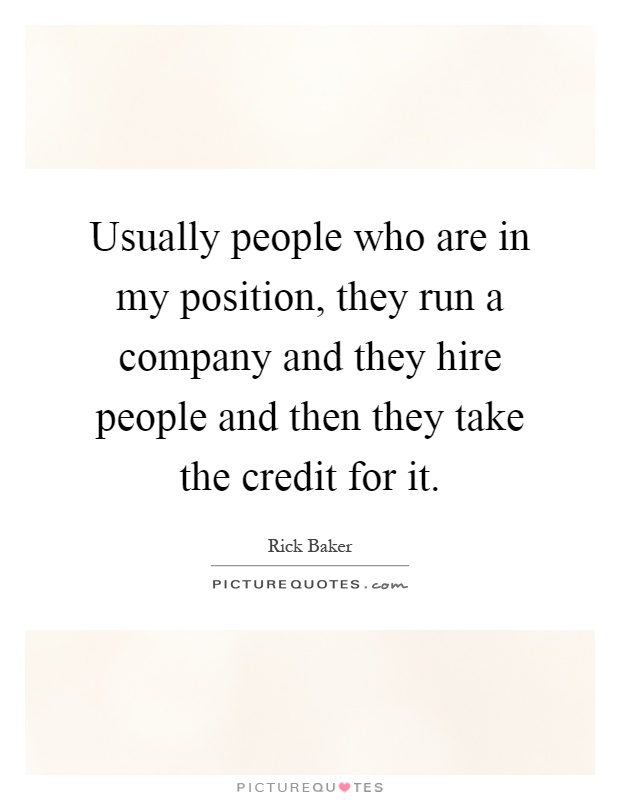 Usually people who are in my position, they run a company and they hire people and then they take the credit for it Picture Quote #1