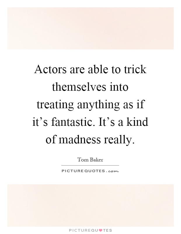 Actors are able to trick themselves into treating anything as if it's fantastic. It's a kind of madness really Picture Quote #1