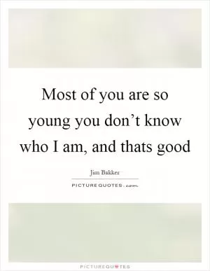 Most of you are so young you don’t know who I am, and thats good Picture Quote #1