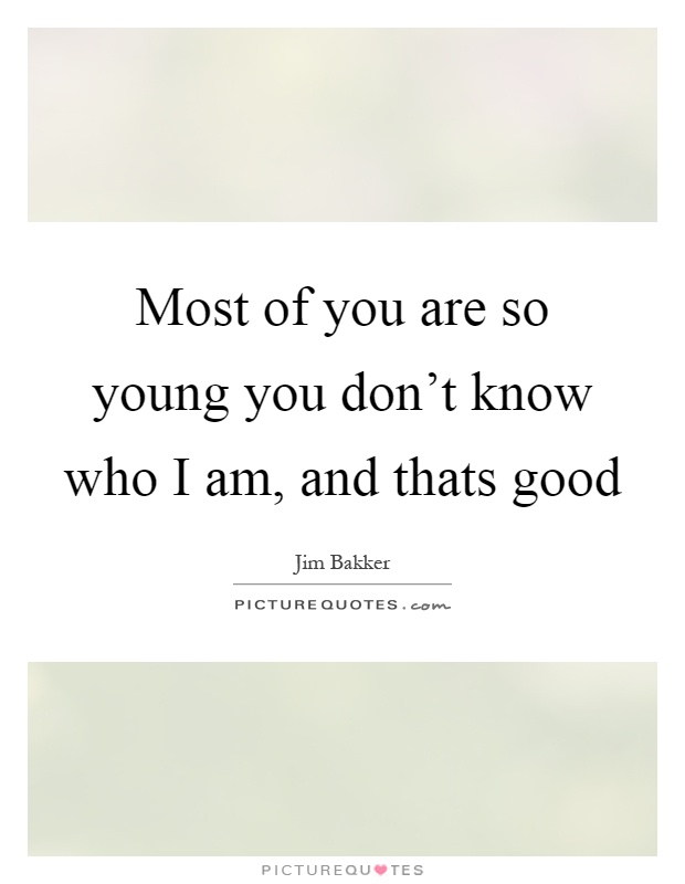 Most of you are so young you don't know who I am, and thats good Picture Quote #1