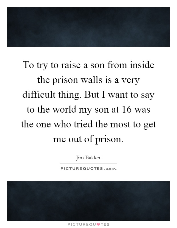To try to raise a son from inside the prison walls is a very difficult thing. But I want to say to the world my son at 16 was the one who tried the most to get me out of prison Picture Quote #1