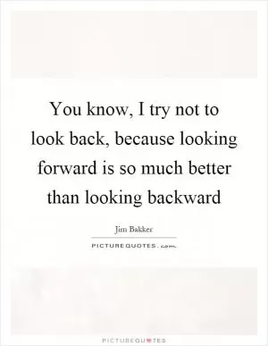 You know, I try not to look back, because looking forward is so much better than looking backward Picture Quote #1