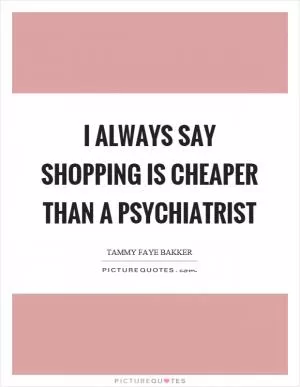 I always say shopping is cheaper than a psychiatrist Picture Quote #1