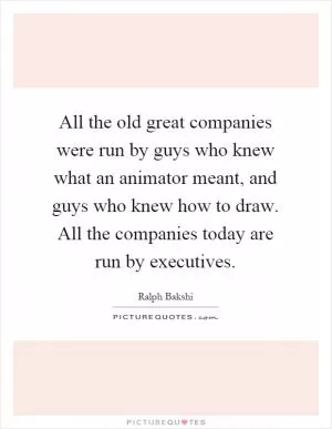 All the old great companies were run by guys who knew what an animator meant, and guys who knew how to draw. All the companies today are run by executives Picture Quote #1
