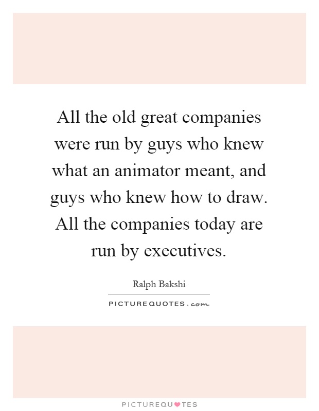 All the old great companies were run by guys who knew what an animator meant, and guys who knew how to draw. All the companies today are run by executives Picture Quote #1