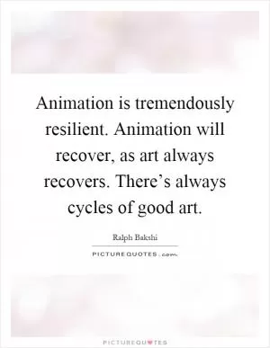 Animation is tremendously resilient. Animation will recover, as art always recovers. There’s always cycles of good art Picture Quote #1