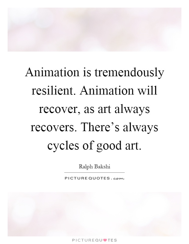 Animation is tremendously resilient. Animation will recover, as art always recovers. There's always cycles of good art Picture Quote #1