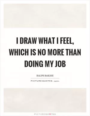 I draw what I feel, which is no more than doing my job Picture Quote #1