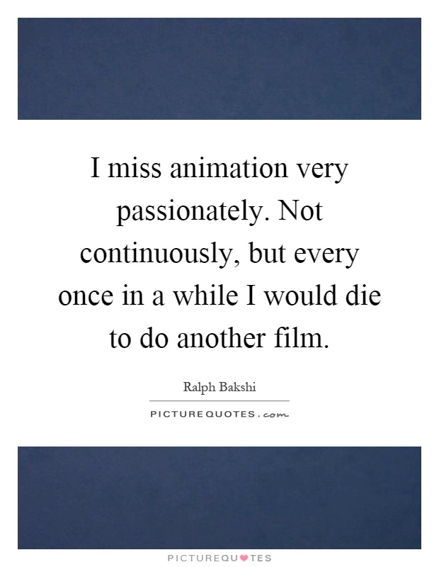 I miss animation very passionately. Not continuously, but every once in a while I would die to do another film Picture Quote #1