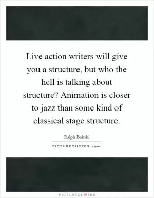 Live action writers will give you a structure, but who the hell is talking about structure? Animation is closer to jazz than some kind of classical stage structure Picture Quote #1