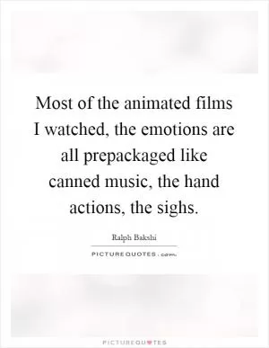 Most of the animated films I watched, the emotions are all prepackaged like canned music, the hand actions, the sighs Picture Quote #1