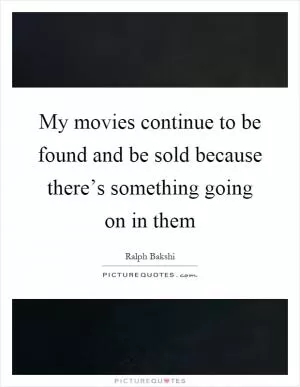 My movies continue to be found and be sold because there’s something going on in them Picture Quote #1