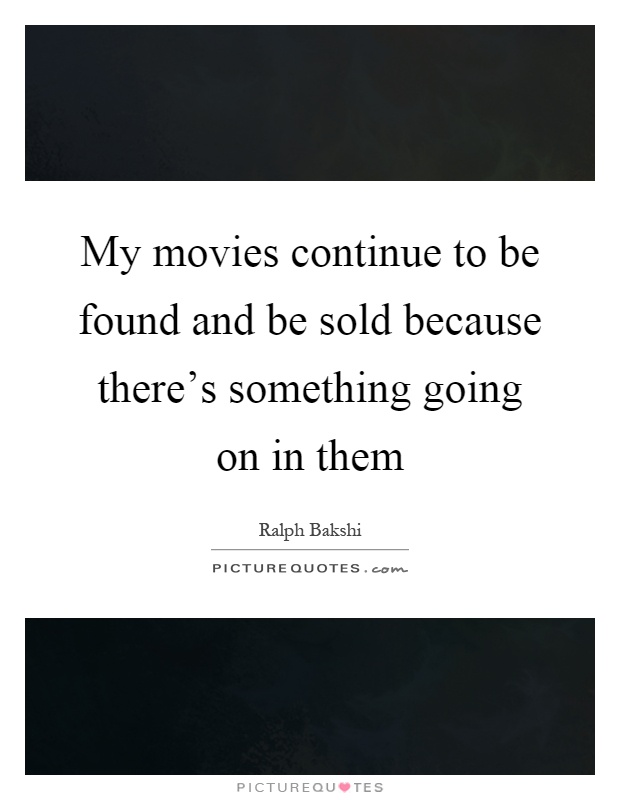 My movies continue to be found and be sold because there's something going on in them Picture Quote #1