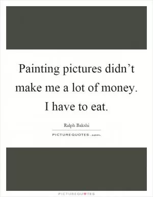 Painting pictures didn’t make me a lot of money. I have to eat Picture Quote #1