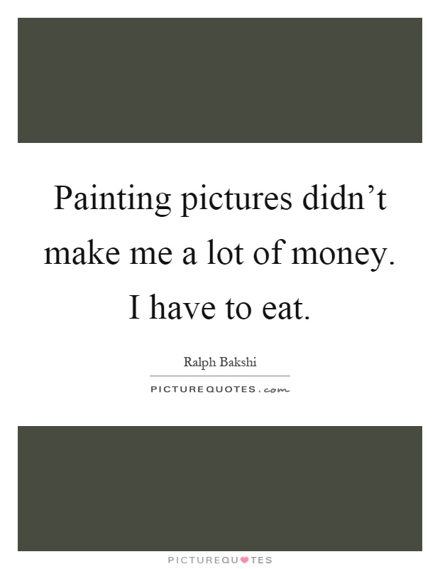 Painting pictures didn't make me a lot of money. I have to eat Picture Quote #1