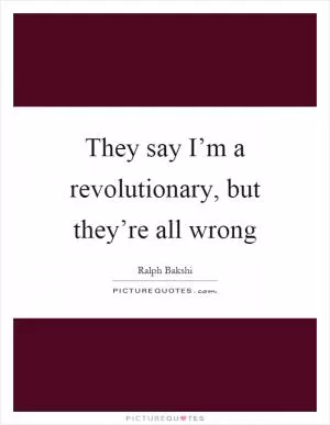 They say I’m a revolutionary, but they’re all wrong Picture Quote #1