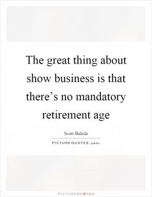 The great thing about show business is that there’s no mandatory retirement age Picture Quote #1