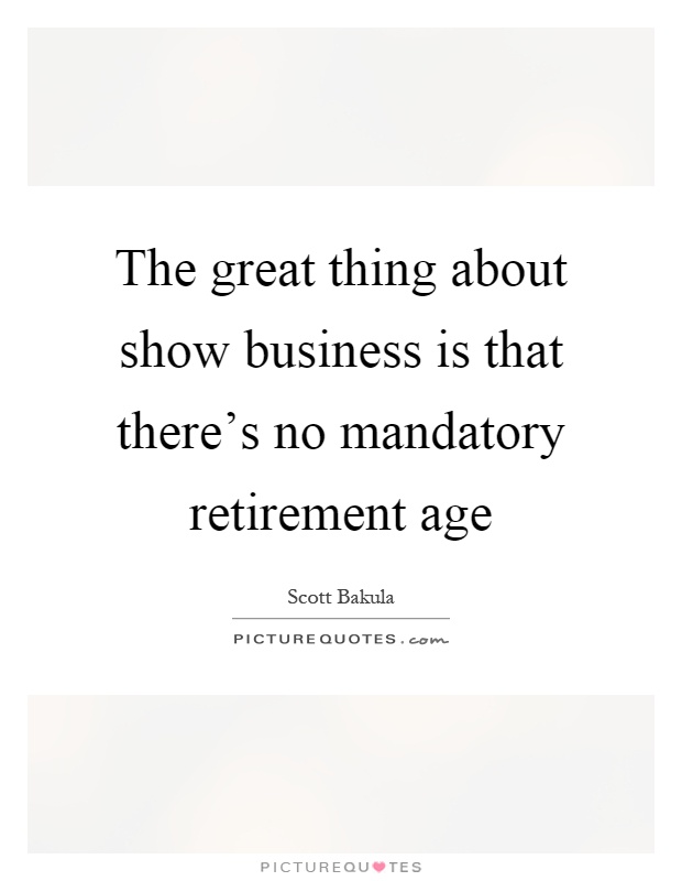 The great thing about show business is that there's no mandatory retirement age Picture Quote #1