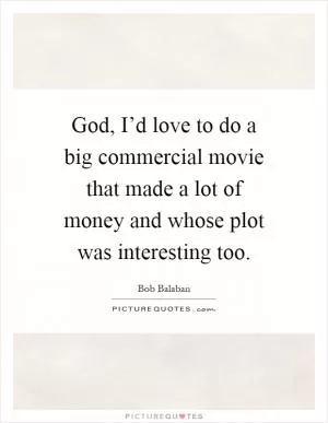 God, I’d love to do a big commercial movie that made a lot of money and whose plot was interesting too Picture Quote #1