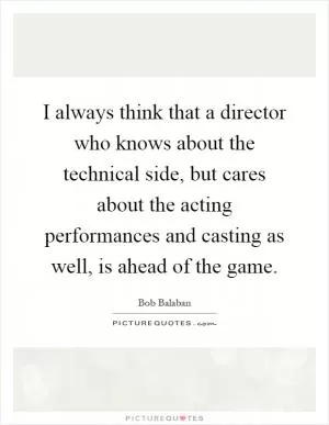 I always think that a director who knows about the technical side, but cares about the acting performances and casting as well, is ahead of the game Picture Quote #1